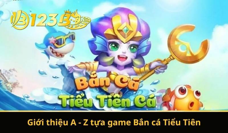Giới thiệu A - Z tựa game Bắn cá Tiểu Tiên
